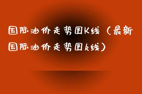 国际油价走势图K线（最新国际油价走势图k线）_https://cj.lansai.wang_会计问答_第1张