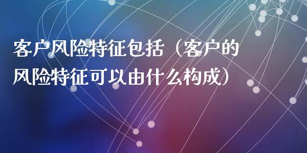 客户风险特征包括（客户的风险特征可以由什么构成）_https://cj.lansai.wang_保险问答_第1张