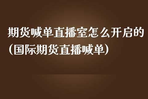 期货喊单直播室怎么开启的(国际期货直播喊单)_https://cj.lansai.wang_保险问答_第1张