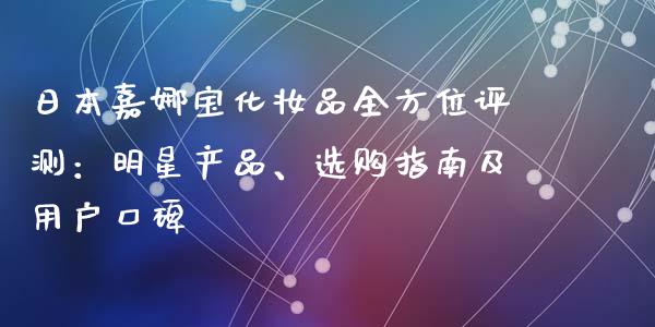 日本嘉娜宝化妆品全方位评测：明星产品、选购指南及用户口碑_https://cj.lansai.wang_理财问答_第1张