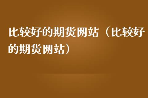 比较好的期货网站（比较好的期货网站）_https://cj.lansai.wang_理财问答_第1张