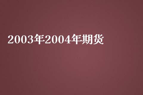 2003年2004年期货_https://cj.lansai.wang_期货问答_第1张