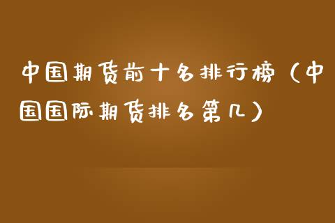 中国期货前十名排行榜（中国国际期货排名第几）_https://cj.lansai.wang_金融问答_第1张