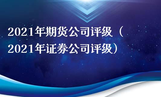 2021年期货公司评级（2021年证券公司评级）_https://cj.lansai.wang_理财问答_第1张