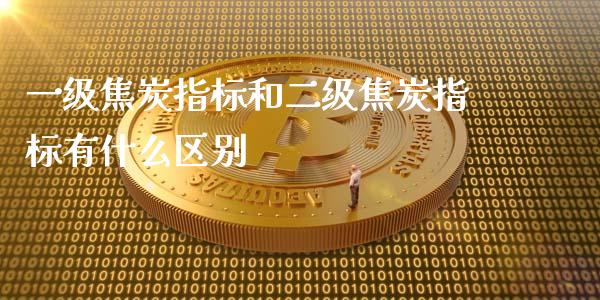 一级焦炭指标和二级焦炭指标有什么区别_https://cj.lansai.wang_股市问答_第1张