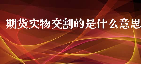 期货实物交割的是什么意思_https://cj.lansai.wang_保险问答_第1张