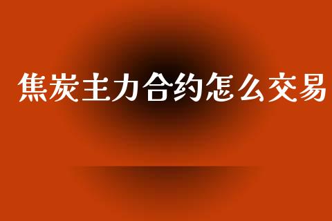 焦炭主力合约怎么交易_https://cj.lansai.wang_财经百问_第1张