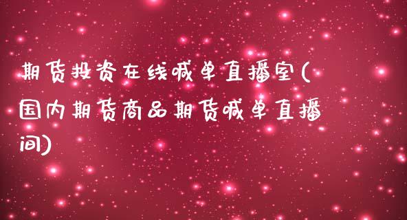 期货投资在线喊单直播室(国内期货商品期货喊单直播间)_https://cj.lansai.wang_财经百问_第1张