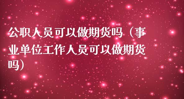 公职人员可以做期货吗（事业单位工作人员可以做期货吗）_https://cj.lansai.wang_理财问答_第1张