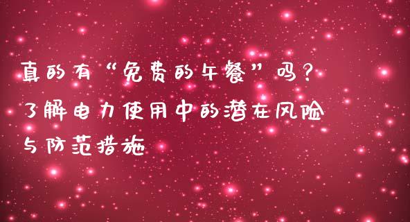 真的有“免费的午餐”吗？了解电力使用中的潜在风险与防范措施_https://cj.lansai.wang_理财问答_第1张