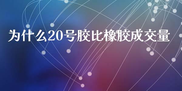 为什么20号胶比橡胶成交量_https://cj.lansai.wang_会计问答_第1张