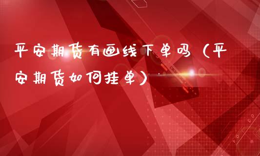 平安期货有画线下单吗（平安期货如何挂单）_https://cj.lansai.wang_理财问答_第1张