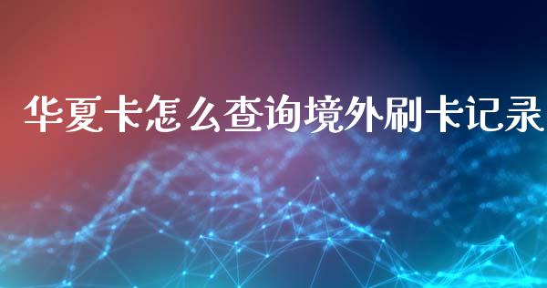 华夏卡怎么查询境外刷卡记录_https://cj.lansai.wang_金融问答_第1张