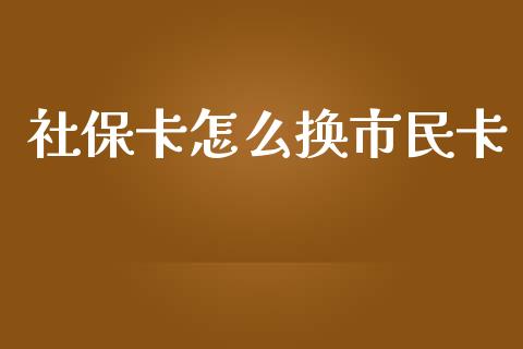 社保卡怎么换市民卡_https://cj.lansai.wang_保险问答_第1张