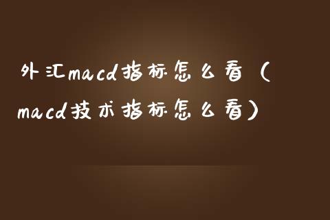 外汇macd指标怎么看（macd技术指标怎么看）_https://cj.lansai.wang_保险问答_第1张