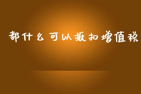 都什么可以抵扣增值税_https://cj.lansai.wang_会计问答_第1张