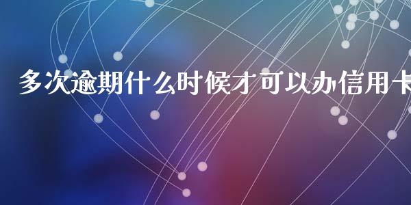 多次逾期什么时候才可以办信用卡_https://cj.lansai.wang_金融问答_第1张