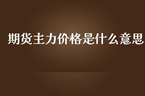 期货主力价格是什么意思_https://cj.lansai.wang_财经问答_第1张