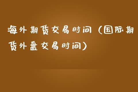 海外期货交易时间（国际期货外盘交易时间）_https://cj.lansai.wang_会计问答_第1张