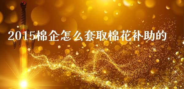 2015棉企怎么套取棉花补助的_https://cj.lansai.wang_股市问答_第1张