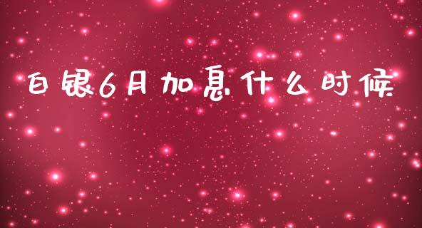 白银6月加息什么时候_https://cj.lansai.wang_财经问答_第1张