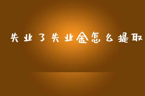 失业了失业金怎么提取_https://cj.lansai.wang_保险问答_第1张