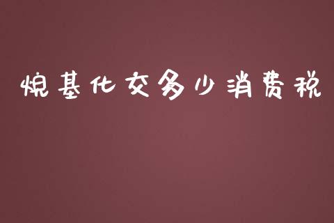 烷基化交多少消费税_https://cj.lansai.wang_财经百问_第1张