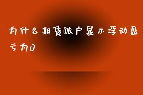 为什么期货账户显示浮动盈亏为0_https://cj.lansai.wang_股市问答_第1张