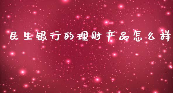 民生银行的理财产品怎么样_https://cj.lansai.wang_财经百问_第1张