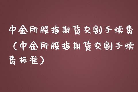 中金所股指期货交割手续费（中金所股指期货交割手续费标准）_https://cj.lansai.wang_理财问答_第1张