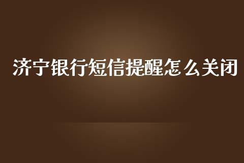 济宁银行短信提醒怎么关闭_https://cj.lansai.wang_金融问答_第1张