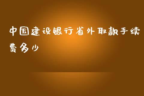 中国建设银行省外取款手续费多少_https://cj.lansai.wang_财经百问_第1张