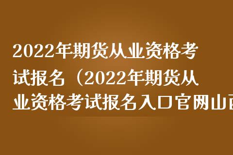 2022年期货从业资格考试报名（2022年期货从业资格考试报名入口官网山西）_https://cj.lansai.wang_期货问答_第1张