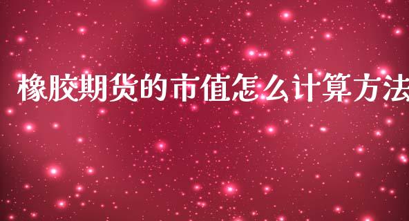 橡胶期货的市值怎么计算方法_https://cj.lansai.wang_财经百问_第1张