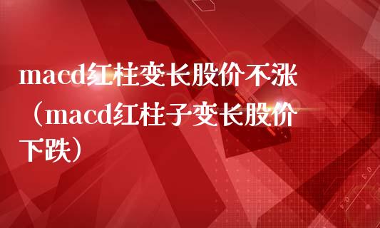 macd红柱变长股价不涨（macd红柱子变长股价下跌）_https://cj.lansai.wang_保险问答_第1张