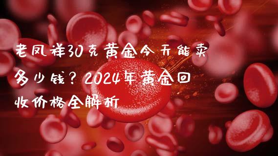 老凤祥30克黄金今天能卖多少钱？2024年黄金回收价格全解析_https://cj.lansai.wang_财经百问_第1张