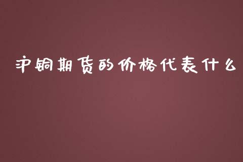 沪铜期货的价格代表什么_https://cj.lansai.wang_期货问答_第1张