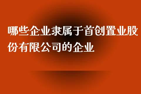 哪些企业隶属于首创置业股份有限公司的企业_https://cj.lansai.wang_期货问答_第1张