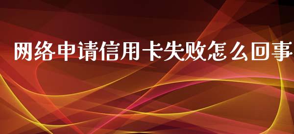 网络申请信用卡失败怎么回事_https://cj.lansai.wang_金融问答_第1张