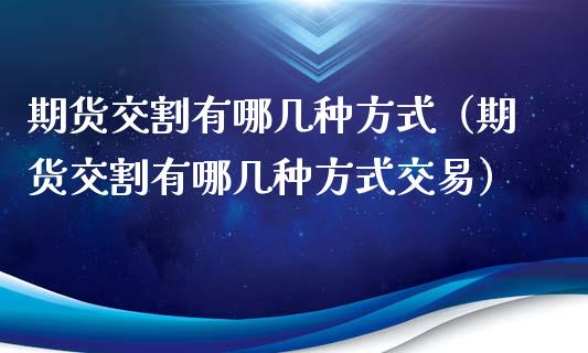 期货交割有哪几种方式（期货交割有哪几种方式交易）_https://cj.lansai.wang_财经问答_第1张