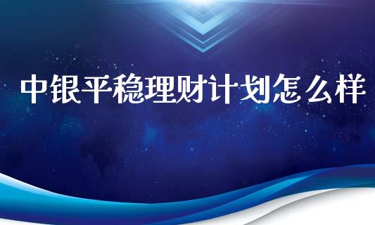 中银平稳理财计划怎么样_https://cj.lansai.wang_期货问答_第1张