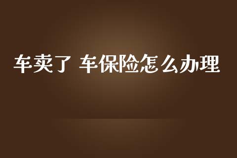 车卖了 车保险怎么办理_https://cj.lansai.wang_保险问答_第1张