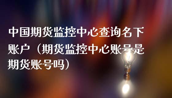 中国期货监控中心查询名下账户（期货监控中心账号是期货账号吗）_https://cj.lansai.wang_财经百问_第1张