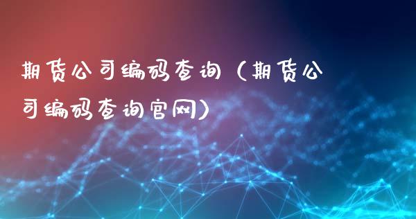 期货公司编码查询（期货公司编码查询官网）_https://cj.lansai.wang_理财问答_第1张