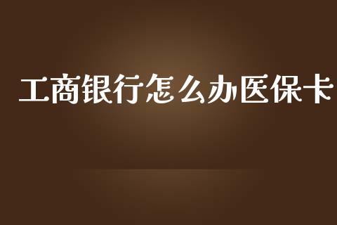 工商银行怎么办医保卡_https://cj.lansai.wang_保险问答_第1张