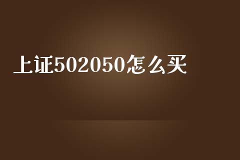 上证502050怎么买_https://cj.lansai.wang_金融问答_第1张