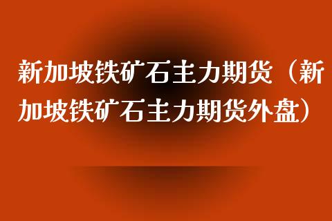 新加坡铁矿石主力期货（新加坡铁矿石主力期货外盘）_https://cj.lansai.wang_财经问答_第1张