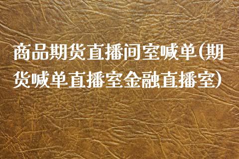 商品期货直播间室喊单(期货喊单直播室金融直播室)_https://cj.lansai.wang_会计问答_第1张