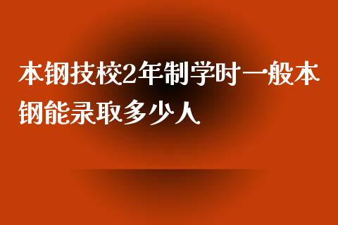 本钢技校2年制学时一般本钢能录取多少人_https://cj.lansai.wang_金融问答_第1张