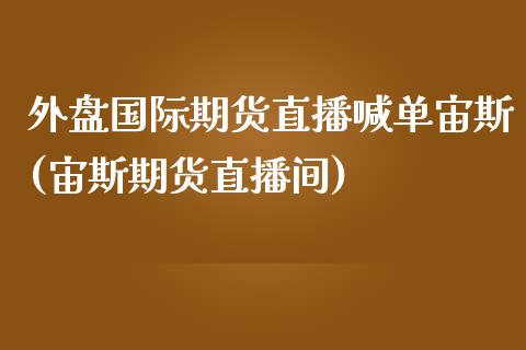 外盘国际期货直播喊单宙斯(宙斯期货直播间)_https://cj.lansai.wang_金融问答_第1张